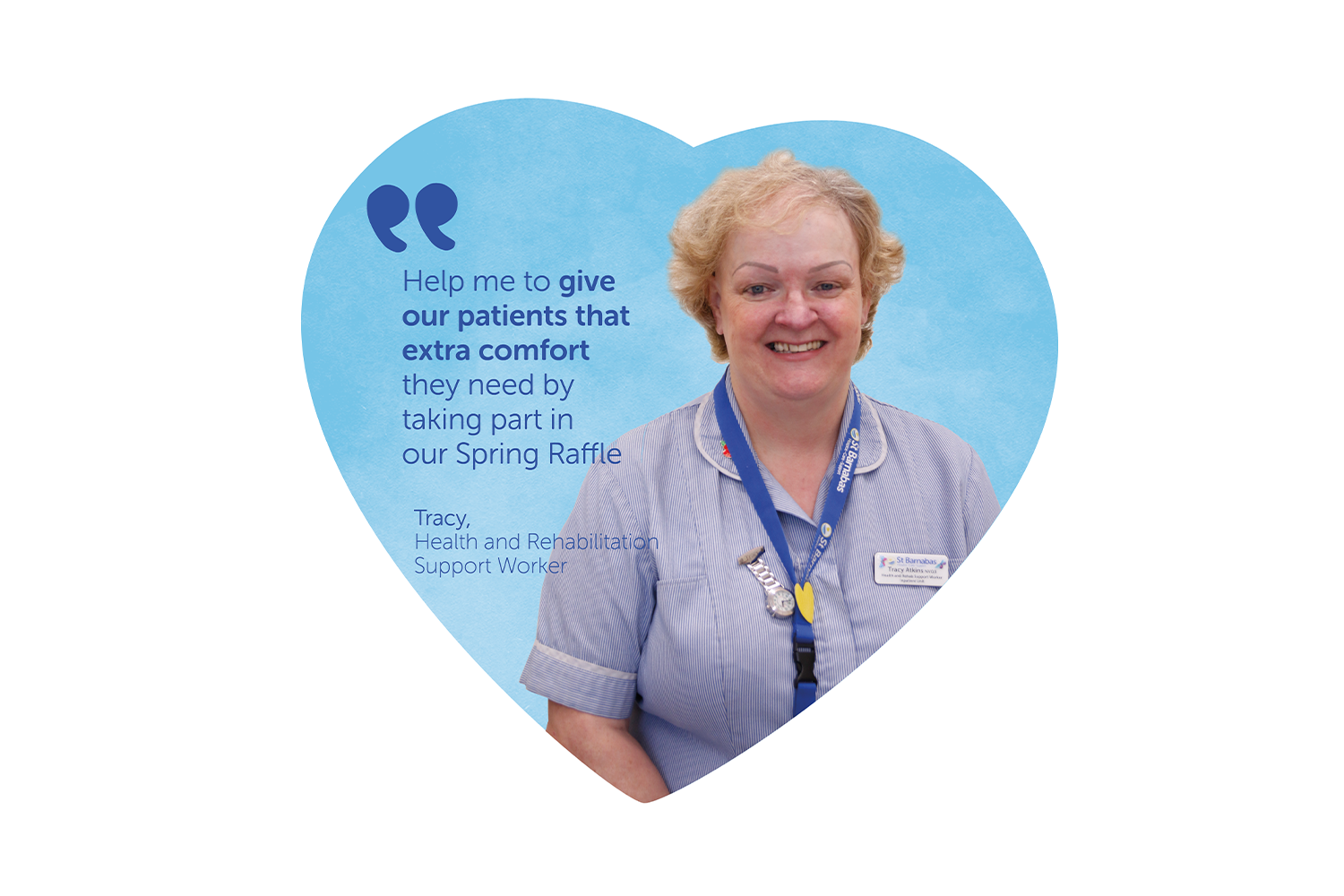 Blue heart shape with picture of woman in nurse outfit and blue lanyard. Text in dark blue reads "Help me to give our patients that extra comfort they need by taking part in our spring raffle." Tracy, Health and Rehabilitation Support Worker